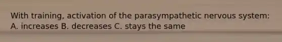 With training, activation of the parasympathetic nervous system: A. increases B. decreases C. stays the same