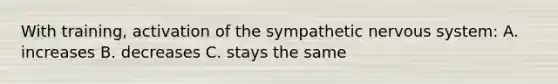 With training, activation of the sympathetic nervous system: A. increases B. decreases C. stays the same