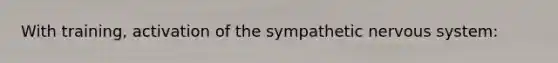 With training, activation of the sympathetic nervous system: