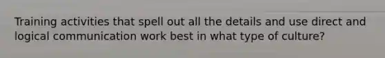 Training activities that spell out all the details and use direct and logical communication work best in what type of culture?
