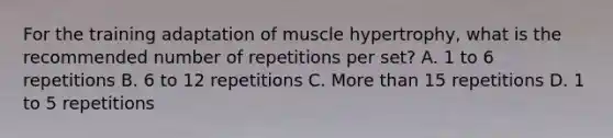 For the training adaptation of muscle hypertrophy, what is the recommended number of repetitions per set? A. 1 to 6 repetitions B. 6 to 12 repetitions C. More than 15 repetitions D. 1 to 5 repetitions