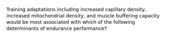 Training adaptations including increased capillary density, increased mitochondrial density, and muscle buffering capacity would be most associated with which of the following determinants of endurance performance?