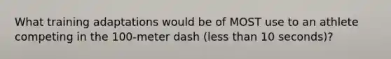 What training adaptations would be of MOST use to an athlete competing in the 100-meter dash (less than 10 seconds)?