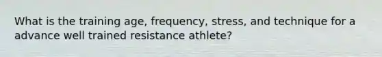 What is the training age, frequency, stress, and technique for a advance well trained resistance athlete?