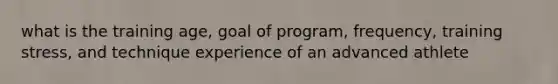 what is the training age, goal of program, frequency, training stress, and technique experience of an advanced athlete