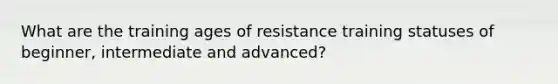 What are the training ages of resistance training statuses of beginner, intermediate and advanced?