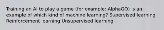 Training an AI to play a game (for example: AlphaGO) is an example of which kind of machine learning? Supervised learning Reinforcement learning Unsupervised learning