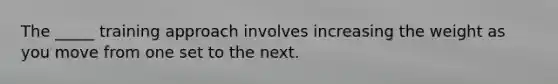 The _____ training approach involves increasing the weight as you move from one set to the next.