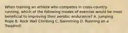 When training an athlete who competes in cross-country running, which of the following modes of exercise would be most beneficial to improving their aerobic endurance? A. Jumping Rope B. Rock Wall Climbing C. Swimming D. Running on a Treadmill