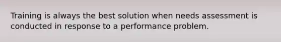 Training is always the best solution when needs assessment is conducted in response to a performance problem.