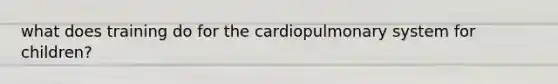 what does training do for the cardiopulmonary system for children?