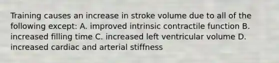 Training causes an increase in stroke volume due to all of the following except: A. improved intrinsic contractile function B. increased filling time C. increased left ventricular volume D. increased cardiac and arterial stiffness