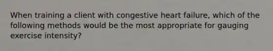 When training a client with congestive heart failure, which of the following methods would be the most appropriate for gauging exercise intensity?