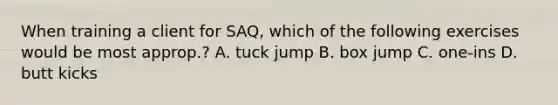 When training a client for SAQ, which of the following exercises would be most approp.? A. tuck jump B. box jump C. one-ins D. butt kicks