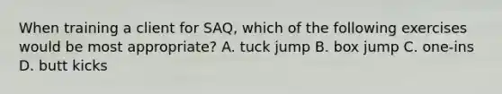 When training a client for SAQ, which of the following exercises would be most appropriate? A. tuck jump B. box jump C. one-ins D. butt kicks