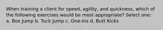 When training a client for speed, agility, and quickness, which of the following exercises would be most appropriate? Select one: a. Box Jump b. Tuck Jump c. One-Ins d. Butt Kicks