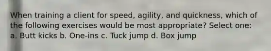 When training a client for speed, agility, and quickness, which of the following exercises would be most appropriate? Select one: a. Butt kicks b. One-ins c. Tuck jump d. Box jump