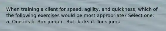 When training a client for speed, agility, and quickness, which of the following exercises would be most appropriate? Select one: a. One-ins b. Box jump c. Butt kicks d. Tuck jump