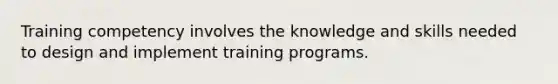 Training competency involves the knowledge and skills needed to design and implement training programs.