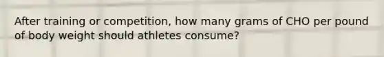 After training or competition, how many grams of CHO per pound of body weight should athletes consume?