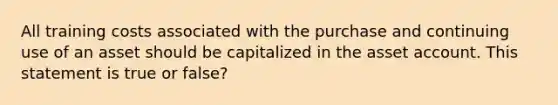 All training costs associated with the purchase and continuing use of an asset should be capitalized in the asset account. This statement is true or false?