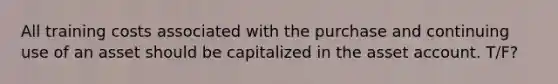 All training costs associated with the purchase and continuing use of an asset should be capitalized in the asset account. T/F?