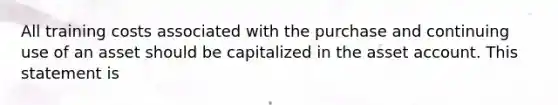 All training costs associated with the purchase and continuing use of an asset should be capitalized in the asset account. This statement is