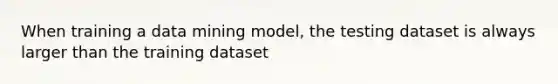 When training a data mining model, the testing dataset is always larger than the training dataset