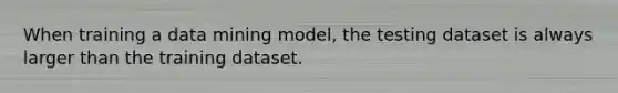 When training a data mining model, the testing dataset is always larger than the training dataset.