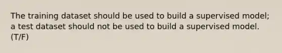 The training dataset should be used to build a supervised model; a test dataset should not be used to build a supervised model. (T/F)