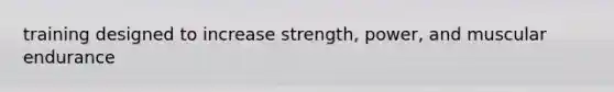 training designed to increase strength, power, and muscular endurance