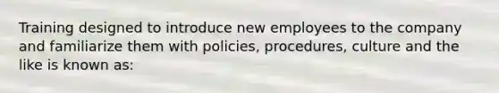 Training designed to introduce new employees to the company and familiarize them with policies, procedures, culture and the like is known as: