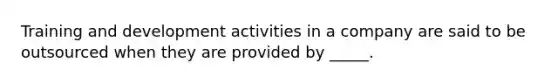 Training and development activities in a company are said to be outsourced when they are provided by _____.