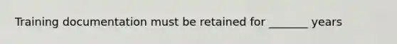 Training documentation must be retained for _______ years