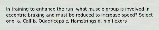 In training to enhance the run, what muscle group is involved in eccentric braking and must be reduced to increase speed? Select one: a. Calf b. Quadriceps c. Hamstrings d. hip flexors