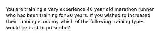 You are training a very experience 40 year old marathon runner who has been training for 20 years. If you wished to increased their running economy which of the following training types would be best to prescribe?