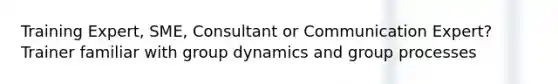 Training Expert, SME, Consultant or Communication Expert? Trainer familiar with group dynamics and group processes