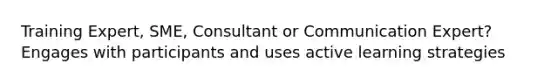 Training Expert, SME, Consultant or Communication Expert? Engages with participants and uses active learning strategies