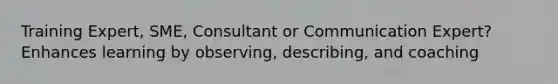 Training Expert, SME, Consultant or Communication Expert? Enhances learning by observing, describing, and coaching