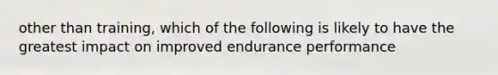 other than training, which of the following is likely to have the greatest impact on improved endurance performance