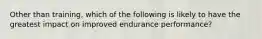 Other than training, which of the following is likely to have the greatest impact on improved endurance performance?