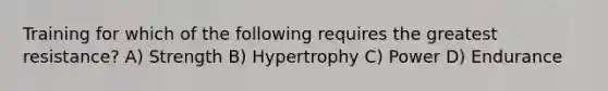 Training for which of the following requires the greatest resistance? A) Strength B) Hypertrophy C) Power D) Endurance