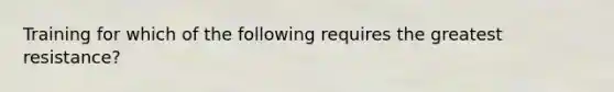 Training for which of the following requires the greatest resistance?