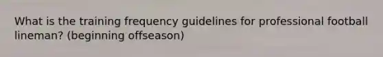 What is the training frequency guidelines for professional football lineman? (beginning offseason)