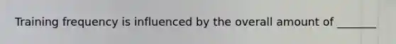 Training frequency is influenced by the overall amount of _______