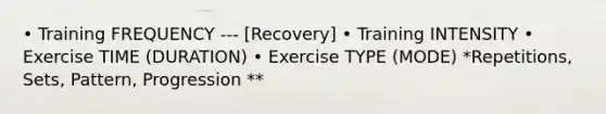 • Training FREQUENCY --- [Recovery] • Training INTENSITY • Exercise TIME (DURATION) • Exercise TYPE (MODE) *Repetitions, Sets, Pattern, Progression **