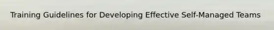 Training Guidelines for Developing Effective Self-Managed Teams