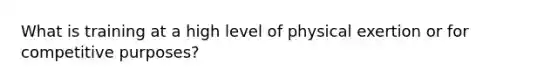 What is training at a high level of physical exertion or for competitive purposes?