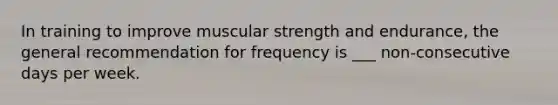 In training to improve muscular strength and endurance, the general recommendation for frequency is ___ non-consecutive days per week.