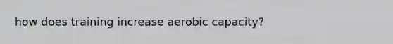 how does training increase aerobic capacity?